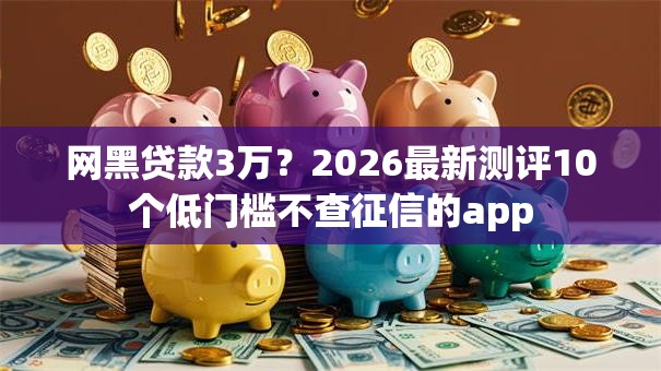 网黑贷款3万?2026最新测评10个低门槛不查征信的app 网黑贷款3万?2026最新测评10个低门槛不查征信的app