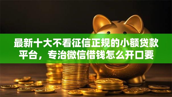 最新十大不看征信正规的小额贷款平台，专治微信借钱怎么开口要