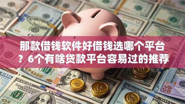 那款借钱软件好借钱选哪个平台?6个有啥贷款平台容易过的推荐 那款借钱软件好借钱选哪个平台?6个有啥贷款平台容易过的推荐