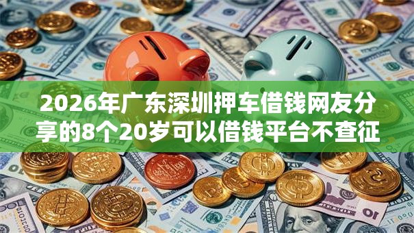 2026年广东深圳押车借钱网友分享的8个20岁可以借钱平台不查征信的平台我觉得不错！
