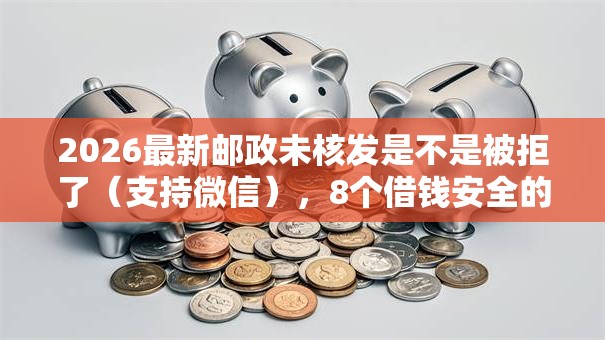 2026最新邮政未核发是不是被拒了(支持微信),8个借钱安全的平台无私分享 2026最新邮政未核发是不是被拒了(支持微信),8个借钱安全的平台无私分享