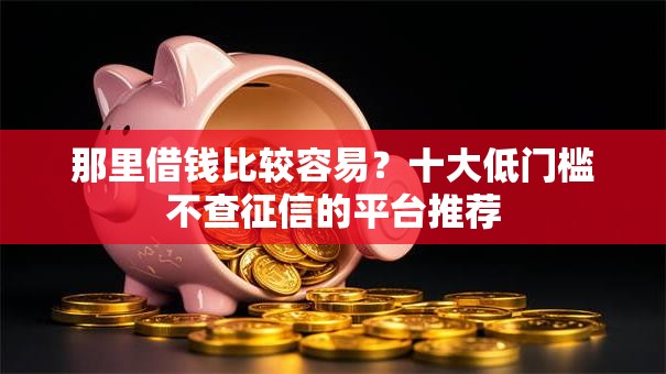 那里借钱比较容易？十大低门槛不查征信的平台推荐