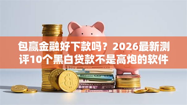 包赢金融好下款吗？2026最新测评10个黑白贷款不是高炮的软件