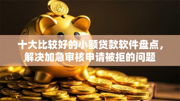 十大比较好的小额贷款软件盘点，解决加急审核申请被拒的问题