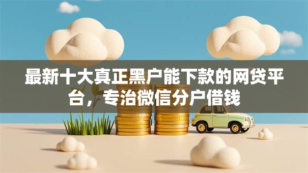 最新十大真正黑户能下款的网贷平台,专治微信分户借钱 最新十大真正黑户能下款的网贷平台,专治微信分户借钱