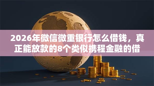 2026年微信微重银行怎么借钱，真正能放款的8个类似携程金融的借钱平台推荐