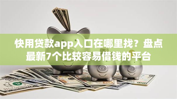快用贷款app入口在哪里找？盘点最新7个比较容易借钱的平台