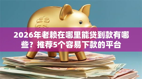 2026年老赖在哪里能贷到款有哪些?推荐5个容易下款的平台 2026年老赖在哪里能贷到款有哪些?推荐5个容易下款的平台