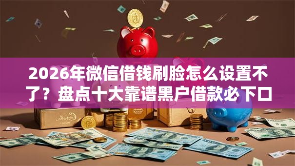 2026年微信借钱刷脸怎么设置不了?盘点十大靠谱黑户借款必下口子2025 2026年微信借钱刷脸怎么设置不了?盘点十大靠谱黑户借款必下口子2025