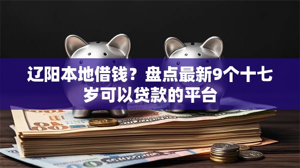 辽阳本地借钱?盘点最新9个十七岁可以贷款的平台 辽阳本地借钱?盘点最新9个十七岁可以贷款的平台