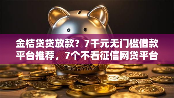 金桔贷贷放款?7千元无门槛借款平台推荐,7个不看征信网贷平台放款快的软件盘点 金桔贷贷放款?7千元无门槛借款平台推荐,7个不看征信网贷平台放款快的软件盘点