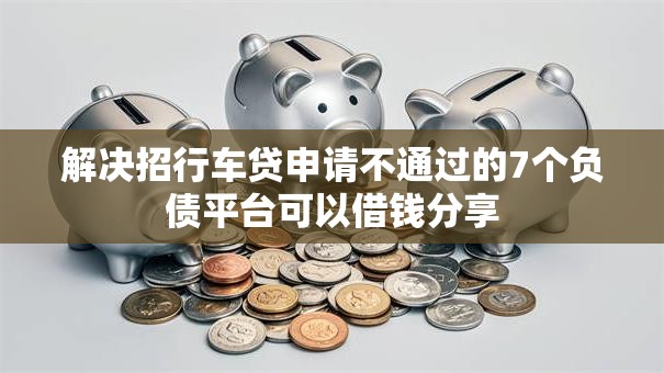 解决招行车贷申请不通过的7个负债平台可以借钱分享 解决招行车贷申请不通过的7个负债平台可以借钱分享