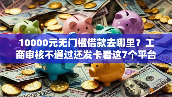 10000元无门槛借款去哪里？工商审核不通过还发卡看这7个平台