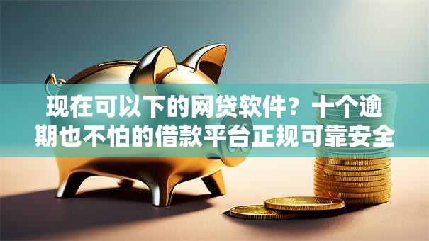 现在可以下的网贷软件？十个逾期也不怕的借款平台正规可靠安全利息低