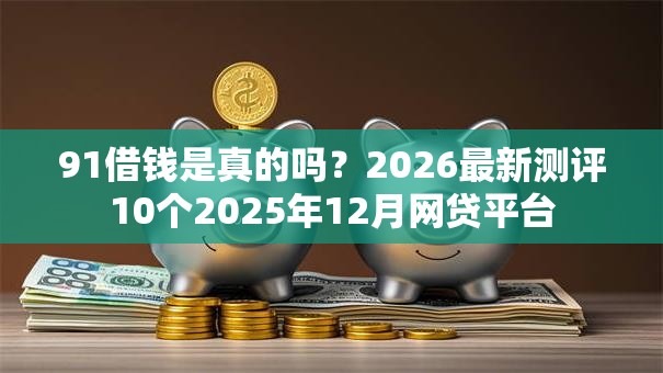 91借钱是真的吗?2026最新测评10个2025年12月网贷平台 91借钱是真的吗?2026最新测评10个2025年12月网贷平台