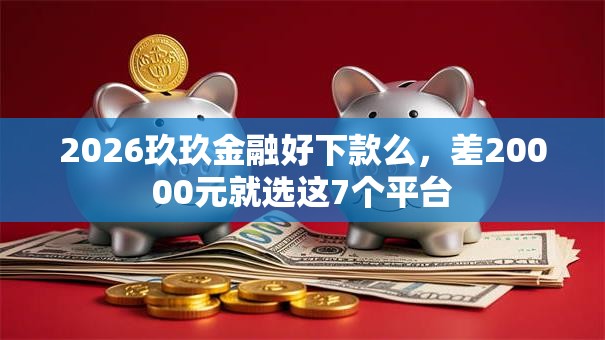 2026玖玖金融好下款么,差20000元就选这7个平台 2026玖玖金融好下款么,差20000元就选这7个平台