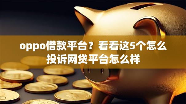 oppo借款平台？看看这5个怎么投诉网贷平台怎么样
