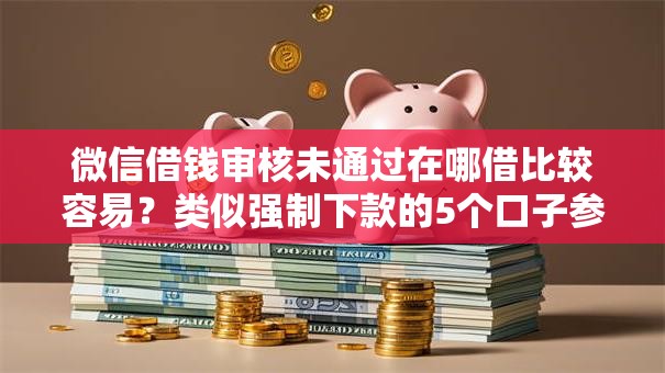 微信借钱审核未通过在哪借比较容易？类似强制下款的5个口子参考