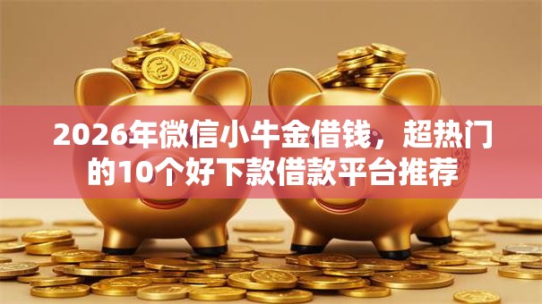 2026年微信小牛金借钱，超热门的10个好下款借款平台推荐