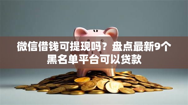 微信借钱可提现吗？盘点最新9个黑名单平台可以贷款