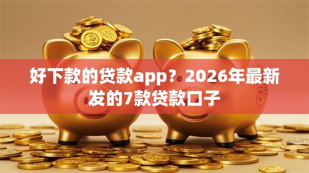 好下款的贷款app？2026年最新发的7款贷款口子