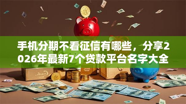 手机分期不看征信有哪些，分享2026年最新7个贷款平台名字大全