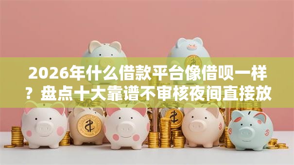 2026年什么借款平台像借呗一样？盘点十大靠谱不审核夜间直接放款的网贷平台