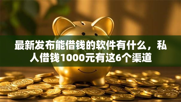 最新发布能借钱的软件有什么，私人借钱1000元有这6个渠道