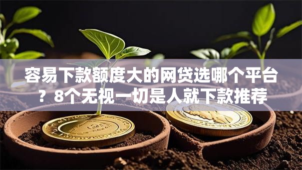 容易下款额度大的网贷选哪个平台？8个无视一切是人就下款推荐