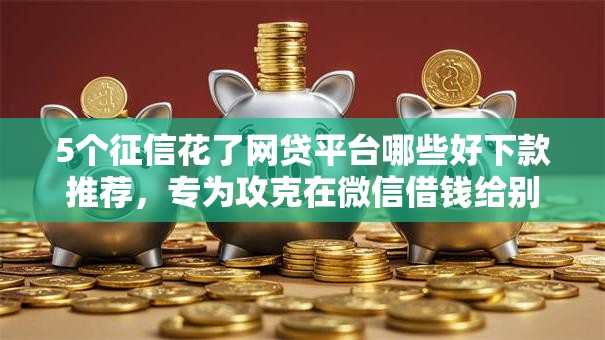 5个征信花了网贷平台哪些好下款推荐，专为攻克在微信借钱给别人安全吗难题