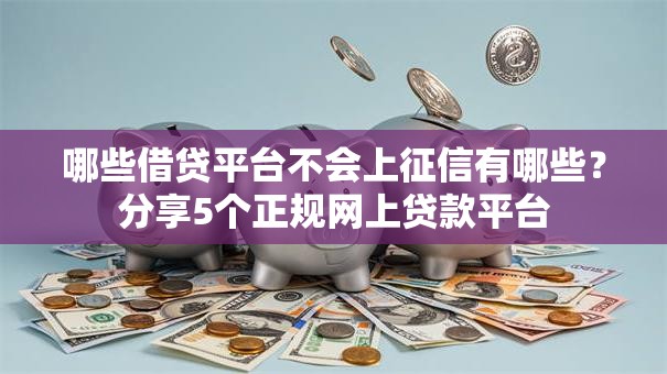 哪些借贷平台不会上征信有哪些？分享5个正规网上贷款平台