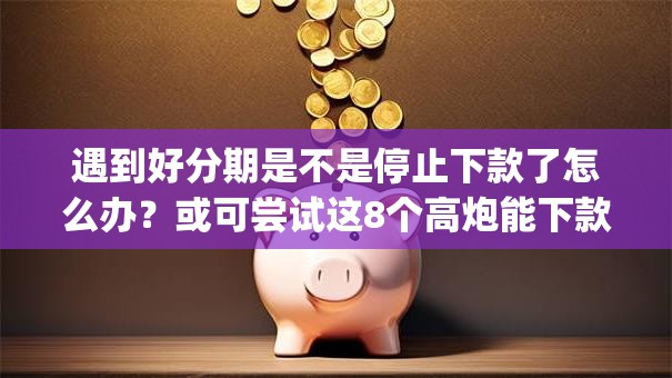 遇到好分期是不是停止下款了怎么办?或可尝试这8个高炮能下款的app 遇到好分期是不是停止下款了怎么办?或可尝试这8个高炮能下款的app