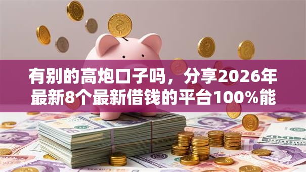 有别的高炮口子吗，分享2026年最新8个最新借钱的平台100%能借到