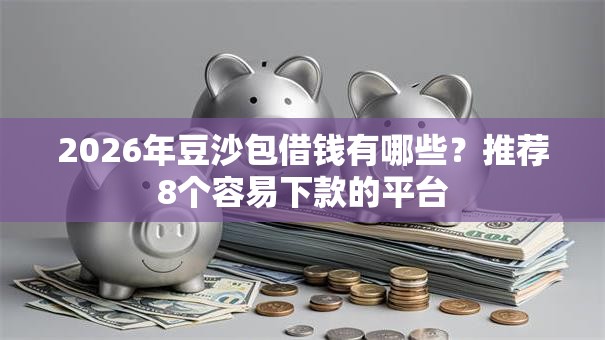2026年豆沙包借钱有哪些？推荐8个容易下款的平台