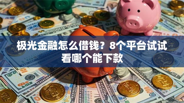 极光金融怎么借钱？8个平台试试看哪个能下款