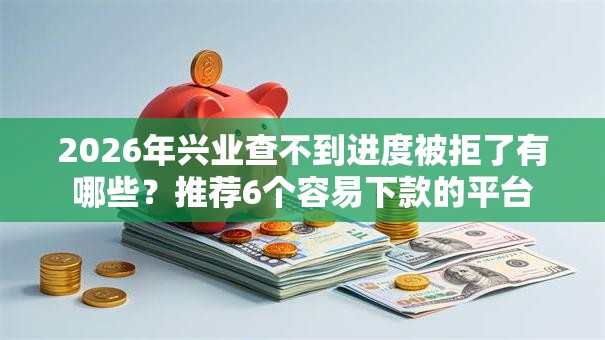 2026年兴业查不到进度被拒了有哪些？推荐6个容易下款的平台