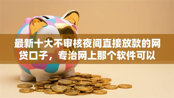 最新十大不审核夜间直接放款的网贷口子,专治网上那个软件可以借钱 最新十大不审核夜间直接放款的网贷口子,专治网上那个软件可以借钱