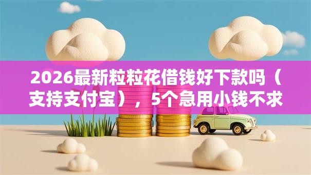 2026最新粒粒花借钱好下款吗（支持支付宝），5个急用小钱不求征信流水轻松贷的口子无私分享