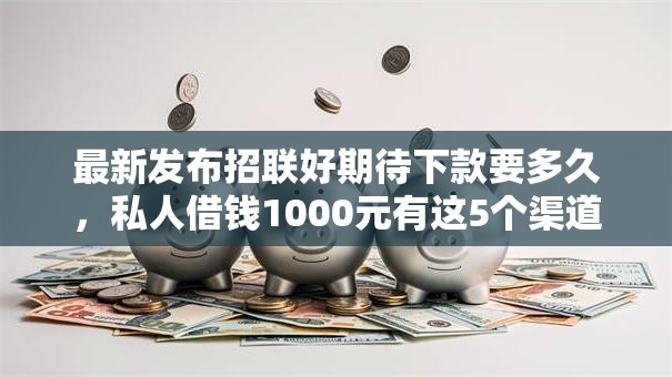 最新发布招联好期待下款要多久,私人借钱1000元有这5个渠道 最新发布招联好期待下款要多久,私人借钱1000元有这5个渠道