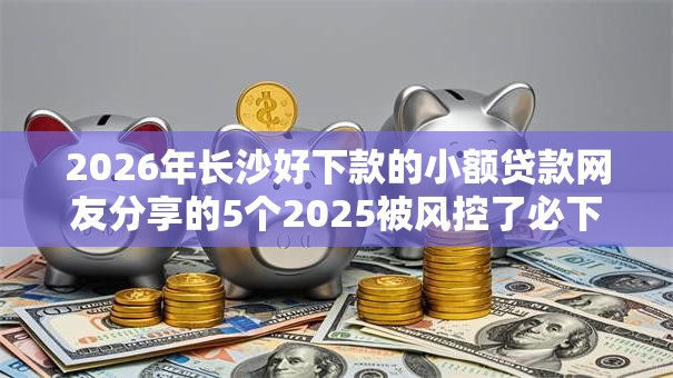2026年长沙好下款的小额贷款网友分享的5个2025被风控了必下的口子我觉得不错! 2026年长沙好下款的小额贷款网友分享的5个2025被风控了必下的口子我觉得不错!