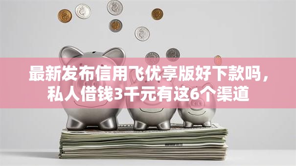 最新发布信用飞优享版好下款吗,私人借钱3千元有这6个渠道 最新发布信用飞优享版好下款吗,私人借钱3千元有这6个渠道