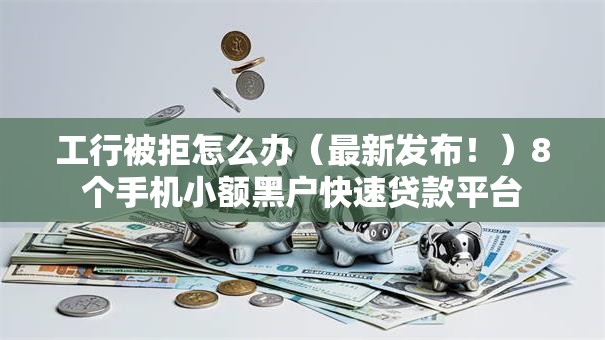工行被拒怎么办(最新发布!)8个手机小额黑户快速贷款平台 工行被拒怎么办(最新发布!)8个手机小额黑户快速贷款平台
