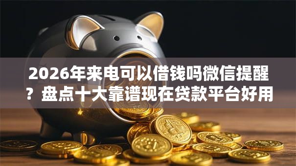 2026年来电可以借钱吗微信提醒？盘点十大靠谱现在贷款平台好用