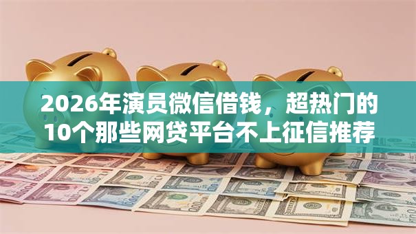 2026年演员微信借钱，超热门的10个那些网贷平台不上征信推荐