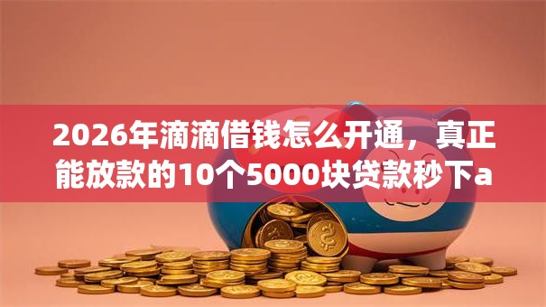 2026年滴滴借钱怎么开通，真正能放款的10个5000块贷款秒下app推荐