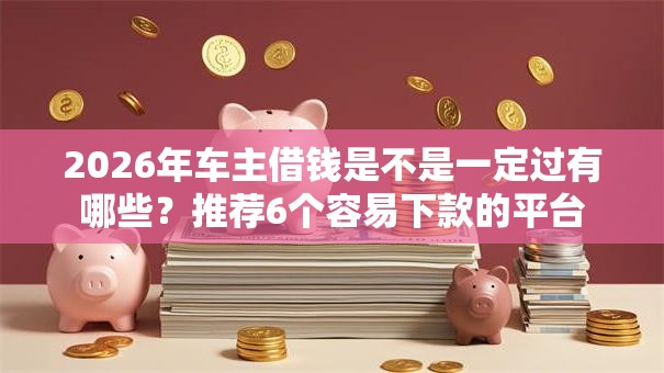 2026年车主借钱是不是一定过有哪些?推荐6个容易下款的平台 2026年车主借钱是不是一定过有哪些?推荐6个容易下款的平台