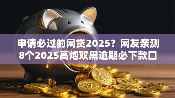 申请必过的网贷2025？网友亲测8个2025高炮双黑逾期必下款口子盘点