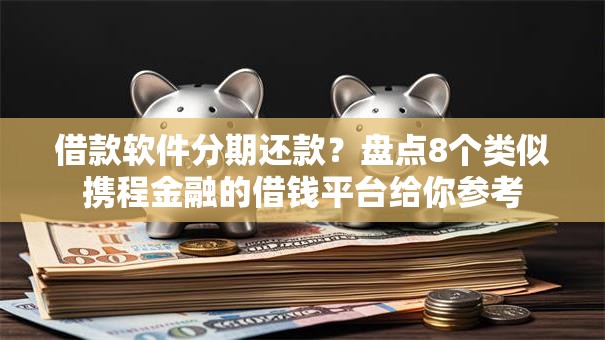 借款软件分期还款？盘点8个类似携程金融的借钱平台给你参考