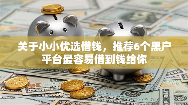 关于小小优选借钱,推荐6个黑户平台最容易借到钱给你 关于小小优选借钱,推荐6个黑户平台最容易借到钱给你