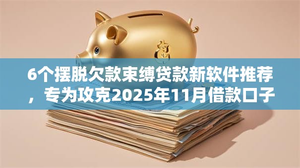6个摆脱欠款束缚贷款新软件推荐，专为攻克2025年11月借款口子难题